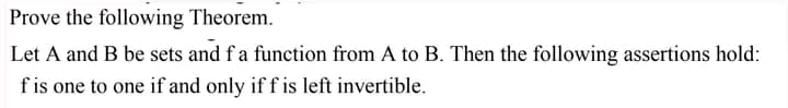 Prove the following Theorem.
Let A and B be sets and f a function from A to B. Then the following assertions hold:
f is one to one if and only if f is left invertible.
