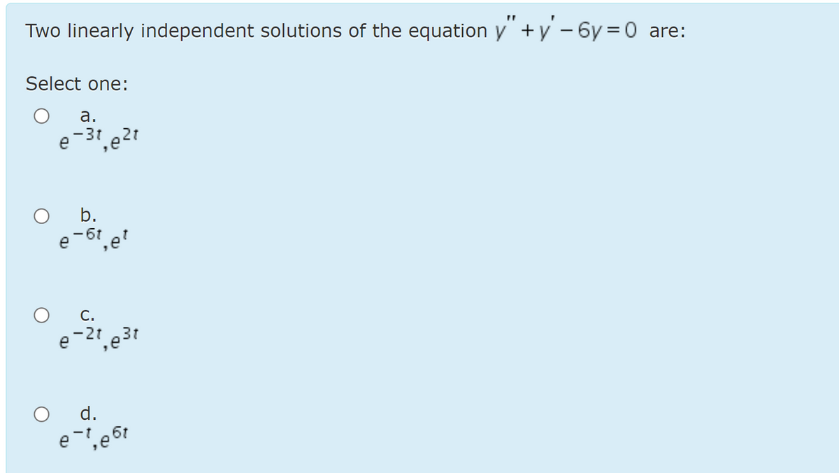 Two linearly independent solutions of the equation y"+y - 6y =0 are:
Select one:
а.
e-31,e2t
b.
e-6t e
C.
e-21 e3t
d.
