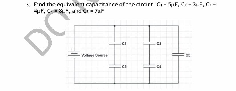 3. Find the equivalent capacitance of the circuit. C1 = 5µF, C2 = 3µF, C3 =
4µ F, C4 = 8µF, and Cs = 7µF
C1
C3
Voltage Source
C5
C2
C4

