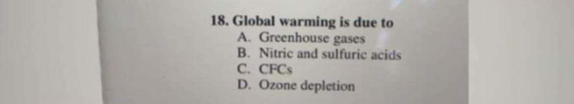 18. Global warming is due to
A. Greenhouse gases
B. Nitric and sulfuric acids
C. CFCS
D. Ozone depletion
