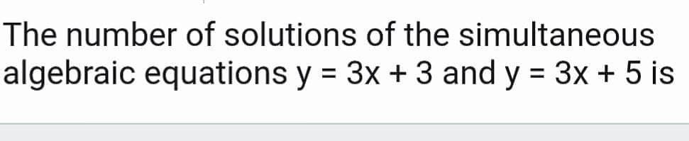 The number of solutions of the simultaneous
algebraic equations y = 3x + 3 and y = 3x + 5 is
%D
