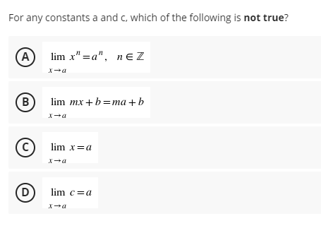 For any constants a and c, which of the following is not true?
A
lim x"=a", nez
x→a
B
lim mx+b=ma+b
x→a
(C)
lim x=a
x→a
lim c = a
x→a
(D)