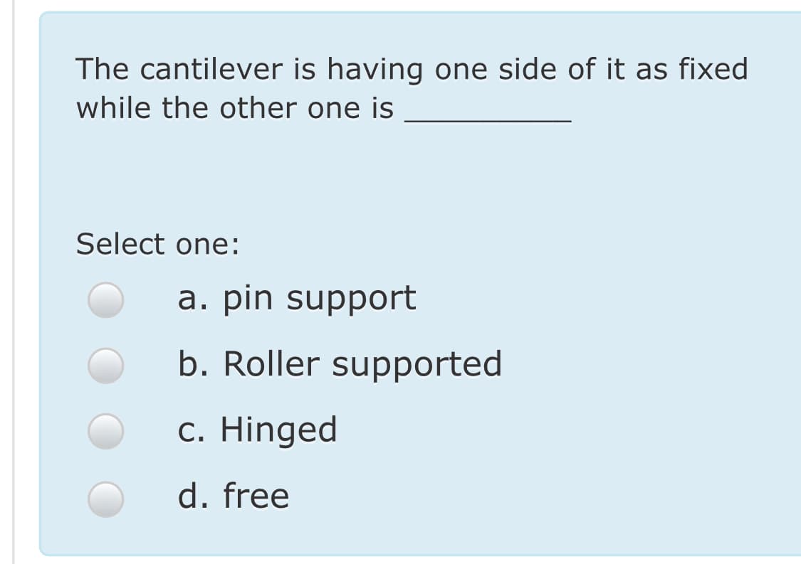 The cantilever is having one side of it as fixed
while the other one is
Select one:
a. pin support
b. Roller supported
c. Hinged
d. free
