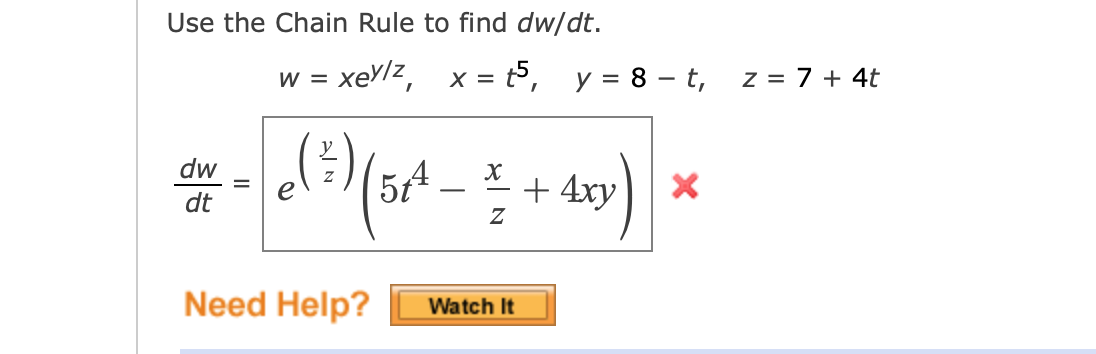 Use the Chain Rule to find dw/dt.
W =
xe'/z, x = t5,
y = 8 – t,
z = 7 + 4t
dw
54
+ 4xy) x
dt
Need Help?
Watch It

