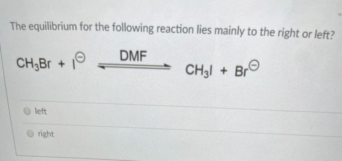The equilibrium for the following reaction lies mainly to the right or left?
DMF
CH3BR+
CH3I + BrO
O left
O right
