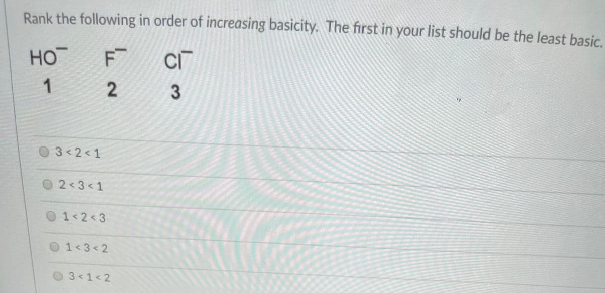 Rank the following in order of increasing basicity. The first in your list should be the least basic.
HO
1
0
3 2 < 1
O2 3<1
01 2<3
01 3<2
3 1< 2
3.
2.
