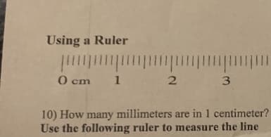 Using a Ruler
O cm
1
2
3
10) How many millimeters are in 1 centimeter?
Use the following ruler to measure the line
