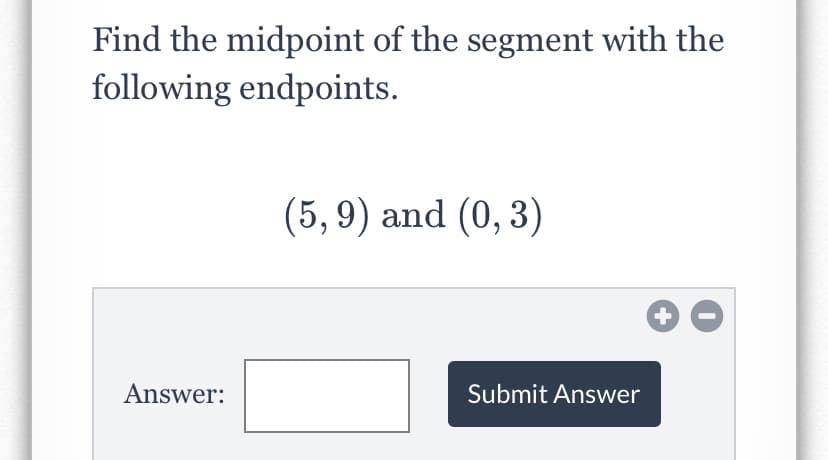 Find the midpoint of the segment with the
following endpoints.
(5,9) and (0, 3)
Answer:
Submit Answer
+
