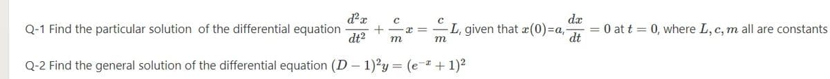 dx
Q-1 Find the particular solution of the differential equation
dt2
L, given that x(0)=a,
= 0 at t = 0, where L, c, m all are constants
dt
т
m
Q-2 Find the general solution of the differential equation (D – 1)²y = (e- + 1)2
