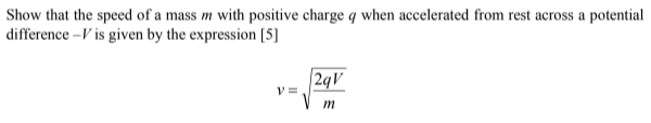 Show that the speed of a mass m with positive charge q when accelerated from rest across a potential
difference –V is given by the expression [5]
2qV
m
