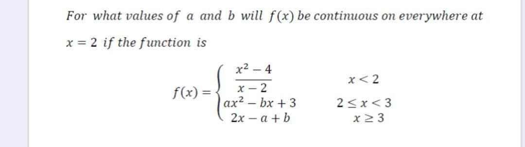 For what values of a and b will f(x) be continuous on everywhere at
x = 2 if the function is
x2 – 4
x< 2
x - 2
ax2 – bx + 3
f(x) =
2 <x< 3
2х — а + b
x 2 3
