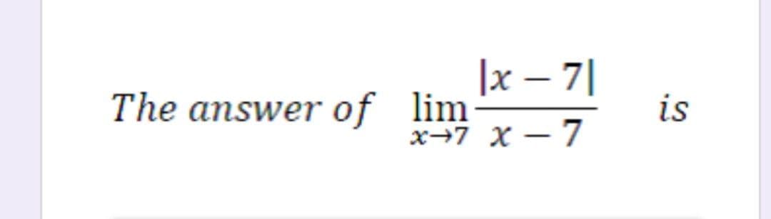 The answer of lim
|x – 7|
is
x→7 x – 7
