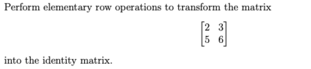 Perform elementary row operations to transform the matrix
2 3
5 6
into the identity matrix.
