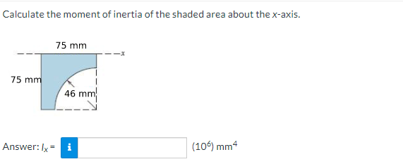 Calculate the moment of inertia of the shaded area about the x-axis.
75 mm
75 mm
46 mm
Answer: Ix = i
(106) mm4
