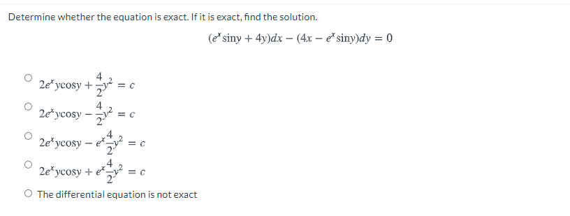 Determine whether the equation is exact. If it is exact, find the solution.
(e*siny + 4y)dx – (4x – e*siny)dy = 0
2e* ycosy +
4
= C
4
20'усosy -
2e*ycosy – e*,
4
2e*ycosy + e*y :
O The differential equation is not exact

