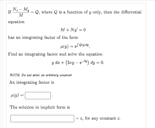 N- M,
If
Q, where Q is a function of y only, then the differential
M
equation
M + Ny' = 0
has an integrating factor of the form
= e-
Find an integrating factor and solve the equation
y da + (3аy — е 39) dy — 0.
e
NOTE: Do not enter an arbitrary constant
An integrating factor is
p4(3) =
The solution in implicit form is
= c, for any constant c.
