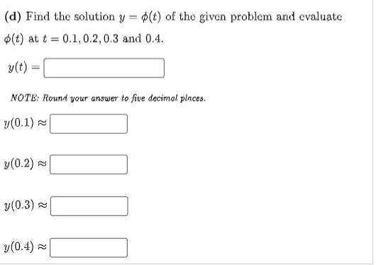 (d) Find the solution y = ¢(t) of the given problem and evaluate
$(t) at t = 0.1,0.2, 0.3 and 0.4.
y(t) =
NOTE: Round your answer to five decimal places.
y(0.1)
y(0.2)
y(0.3) =
y(0.4) =
