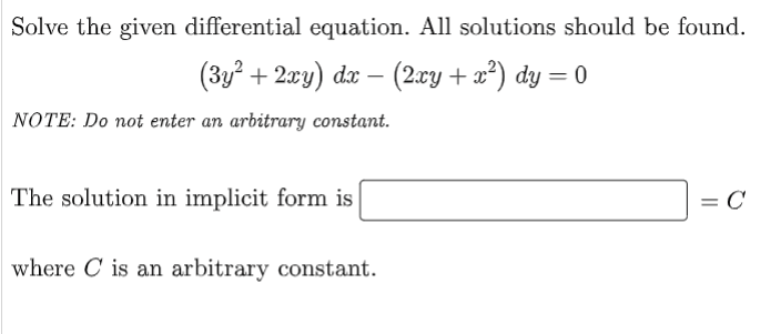 Solve the given differential equation. All solutions should be found.
(3y? + 2xy) dx – (2xy + x*)
NOTE: Do not enter an arbitrary constant.
The solution in implicit form is
= C
where C is an arbitrary constant.
