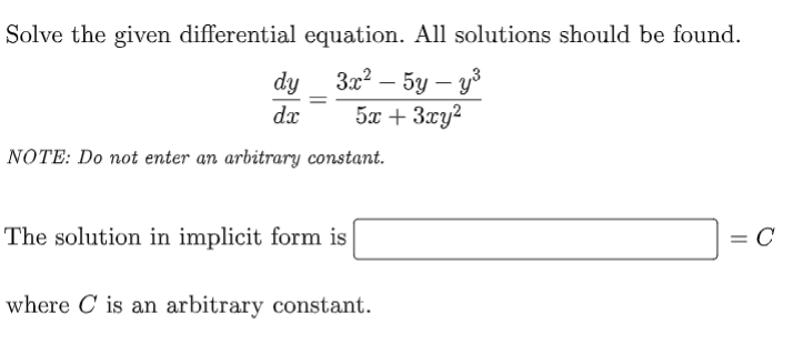 Solve the given differential equation. All solutions should be found.
dy_ 3x? – 5y – y³
5x + 3xy2
dx
NOTE: Do not enter an arbitrary constant.
The solution in implicit form is
= C
where C' is an arbitrary constant.
