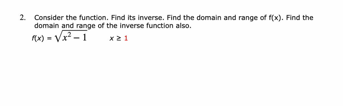 2.
Consider the function. Find its inverse. Find the domain and range of f(x). Find the
domain and range of the inverse function also.
(x) = Vx? – 1
x 2 1
