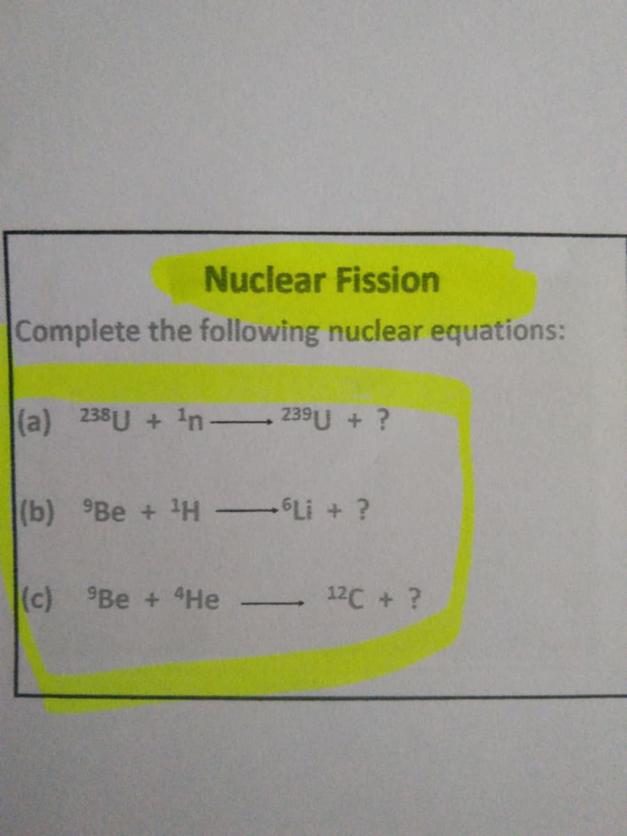 Nuclear Fission
Complete the following nuclear equations:
(a)
238U + 1n 239U + ?
(b) °Be + 1H Li +?
(c)
Be + 4He
12C + ?
