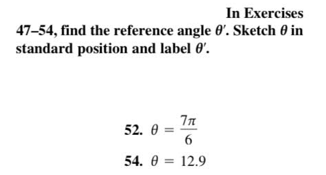In Exercises
47-54, find the reference angle 0'. Sketch 0 in
standard position and label 0'.
52. 0 :
6
54. 0 = 12.9
