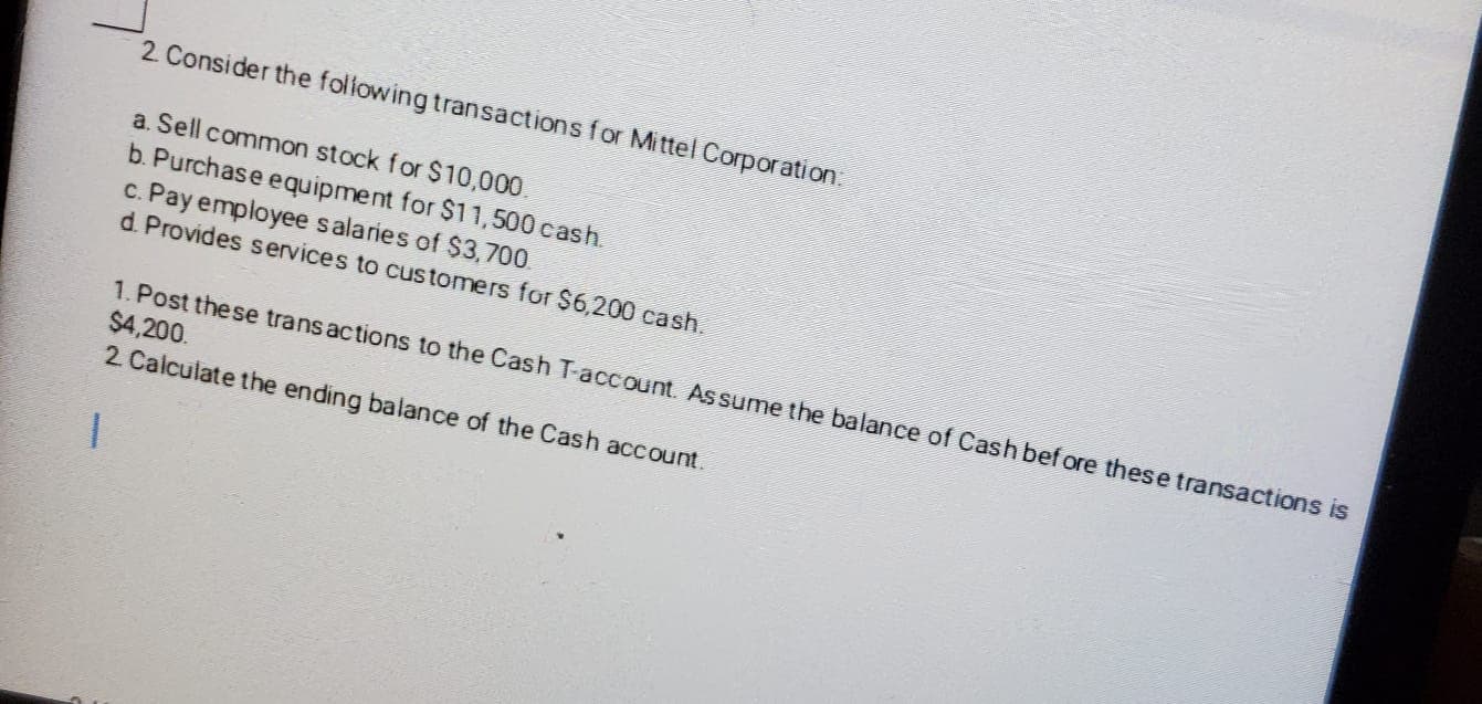 ers for $6,200 cash.
1. Post the se trans actions to the Cash T-account. Assume the balance of Cash bef ore ti
$4,200.
2 Calculate the ending balance of the Cash account.
