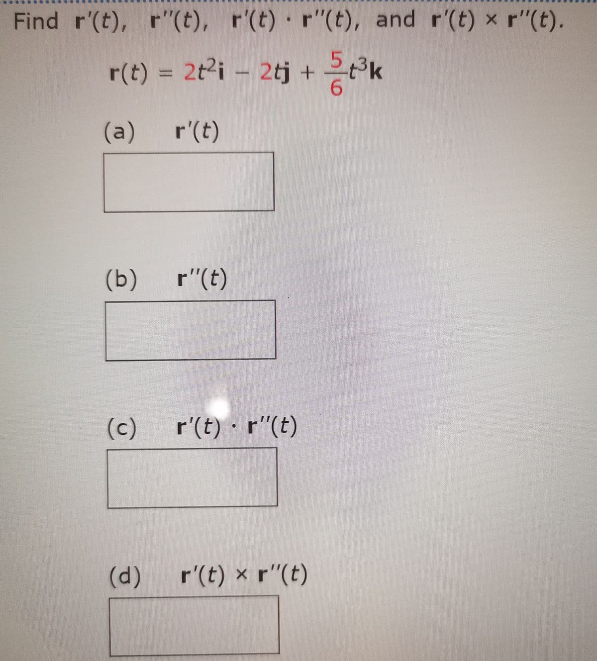 Find r'(t), r"(t), r'(t) r"(t), and r'(t) x r"(t).
r(t) = 2t²i − 2tj + t³k
6
(a)
r'(t)
(b)
r"(t)
(c) r'(t) - r(t)
(d) r(t) × r''(t)