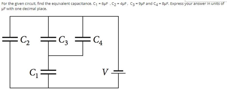 For the given circuit, find the equivalent capacitance. C = 6µF , C2 = 4µF, C3 = 9µF and C4 = 8µF. Express your answer in units of
µF with one decimal place.
C2
C3
C4
V.
