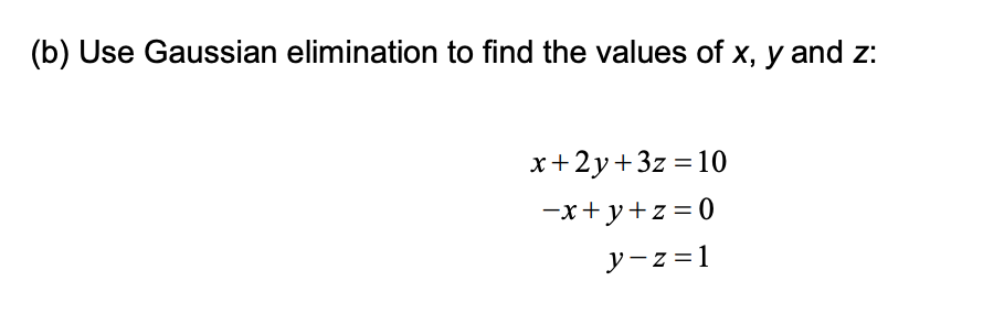 (b) Use Gaussian elimination to find the values of x, y and z:
x+2y+3z=10
-x+y+z=0
y-z=1