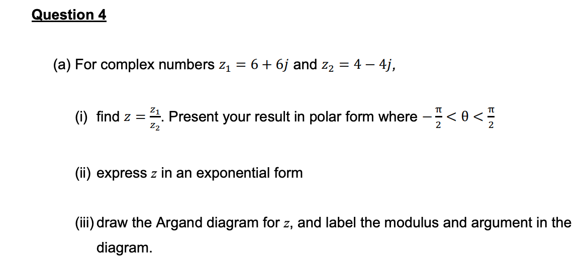 Question 4
(a) For complex numbers z₁
=
: 6 + 6j and Z₂ = 4 - 4j,
(i) find z = 22. Present your result in polar form where - < 0 <
Z2
(ii) express z in an exponential form
(iii) draw the Argand diagram for z, and label the modulus and argument in the
diagram.