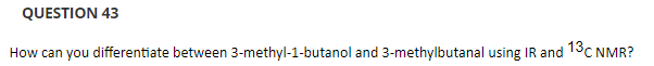 QUESTION 43
How can you differentiate between 3-methyl-1-butanol and 3-methylbutanal using IR and 13C NMR?
