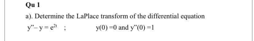 Qu 1
a). Determine the LaPlace transform of the differential equation
y"-y = e2t ;
y(0) =0 and y"(0) =1
