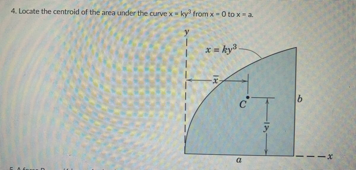 4. Locate the centroid of the area under the curve x =
ky from x = 0 to x = a.
x = ky3.
C
a
10

