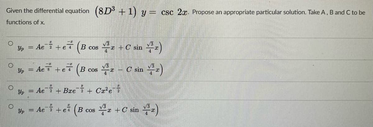 Given the differential equation (8D° + 1) y= csc 2x. Propose an appropriate particular solution. Take A, B and C to be
functions of x.
Yp = Ae +e(B
B cos
r +C sin
A, - C sin )
V3
V3
Yp = Ae 8 +e7 (B cos
Yp = Ae + Bxe
-号
+ Ca²e
V3
Yp = Ae +ei (B
2 +C sin
4
В сos
