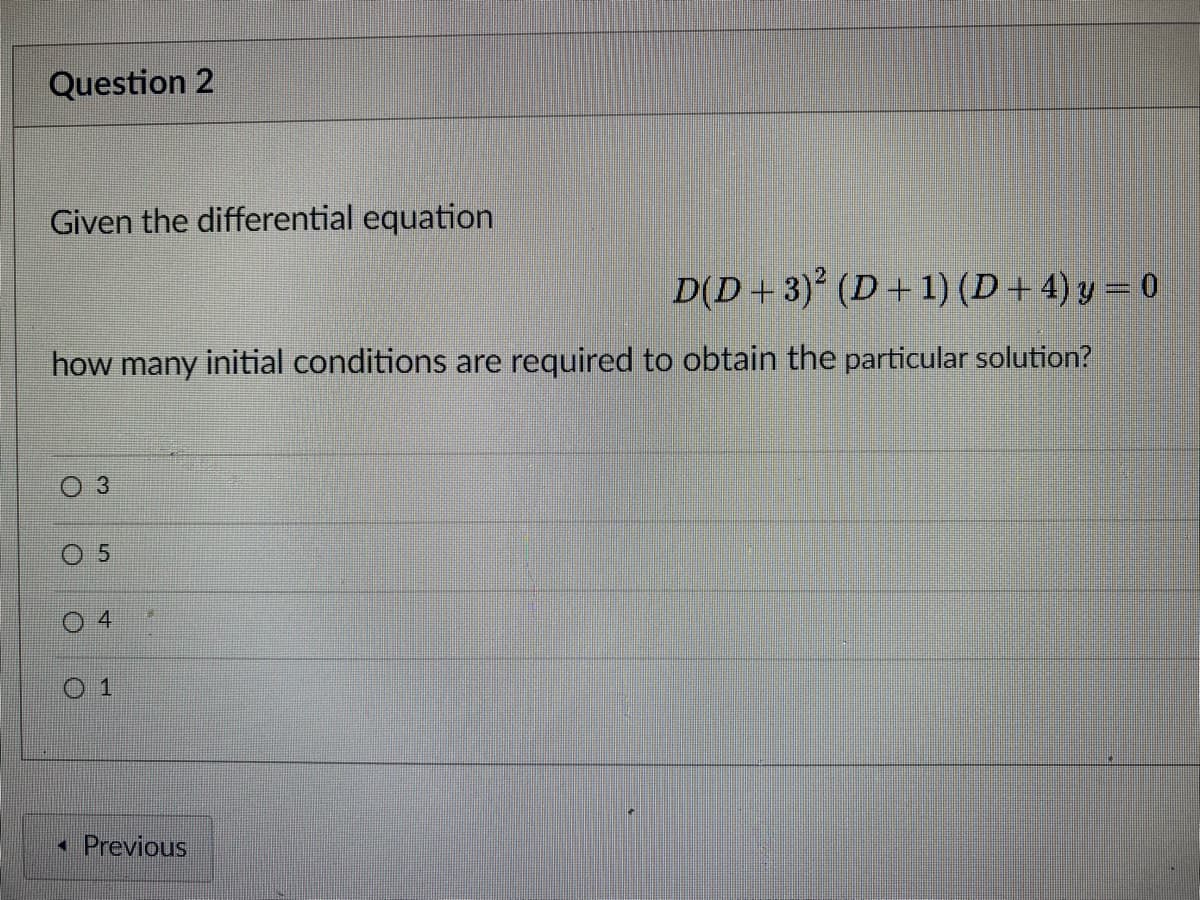 Question 2
Given the differential equation
D(D +3)² (D+1) (D +4) y = 0
how many initial conditions are required to obtain the particular solution?
3.
5.
• Previous
