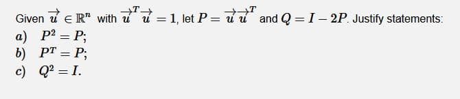 Given u e R" with uu = 1, let P= d u and Q = I- 2P. Justify statements:
а) Р2 — Р;
PT = P;
b)
c) Q? = I.
