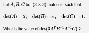 Let A, B, C be (3 x 3) matrices, such that
det(A) = 2, det(B) = T, det(C) = 1.
What is the value of det (3A"B 'AC) ?
