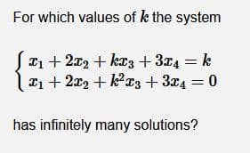 For which values of k the system
x1 + 2x2 + krz + 3x4 = k
x1 + 2x2 + kc3 + 3x4 = 0
has infinitely many solutions?
