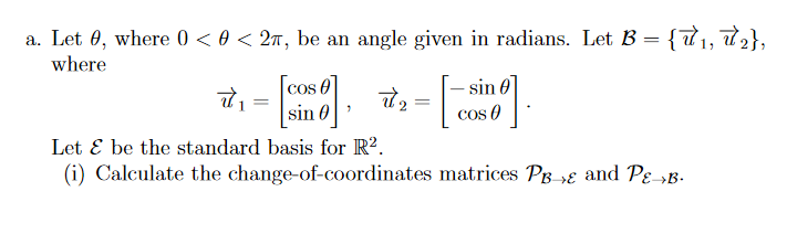 a. Let 0, where 0 < 0 < 2r, be an angle given in radians. Let B = {T1, 72},
where
[cos e
sin 0]
cos 0
l2 =
sin 0
Let E be the standard basis for R?.
(i) Calculate the change-of-coordinates matrices PB-»ɛ and Pɛ»B.
