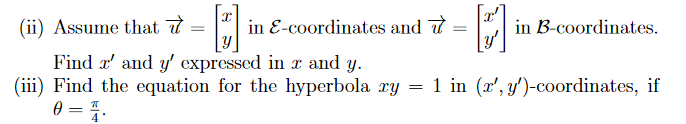 (ii) Assume that 7
in E-coordinates and 7
y'
in B-coordinates.
Find x' and y' expressed in x and y.
(iii) Find the equation for the hyperbola ry = 1 in (x', y')-coordinates, if
0 = 4.
