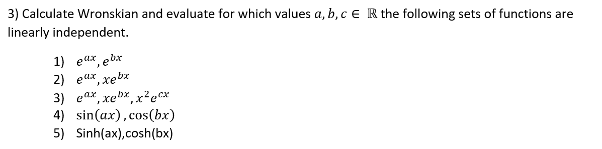 3) Calculate Wronskian and evaluate for which values a, b, c e R the following sets of functions are
linearly independent.
1) еах, еbx
2) еах
,xebx
3) еах, хеbx, х?есх
4) sin(ax),cos(bx)
5) Sinh(ax),cosh(bx)
