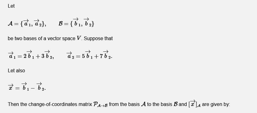 Let
A = {d1, d,},
B= {B, 6}
be two bases of a vector space V. Suppose that
5 b1+7b;
Let also
1
Then the change-of-coordinates matrix PA-B from the basis A to the basis B and [x]a are given by:
