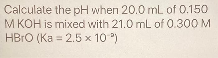 Calculate the pH when 20.0 mL of 0.150
M KOH is mixed with 21.0 mL of 0.300 M
HBrO (Ka = 2.5 × 10⁹)
