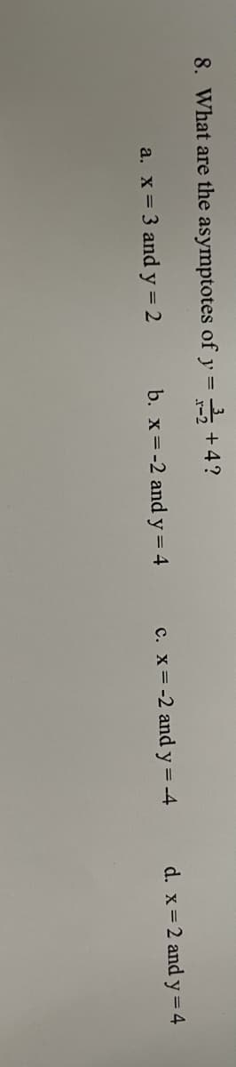 8. What are the asymptotes of y = +4?
|
= 3 and y = 2
b. x=-2 and y= 4
c. x= -2 and y= -4
d. x = 2 and y=4
