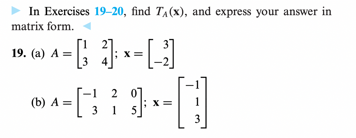 ▶ In Exercises 19-20, find TA (x), and express your answer in
matrix form.
1
2
^= [₁ ] × [-2]
X =
3
4
19. (a) A =
2
--019-0
; X =
3 5
(b) A =
3