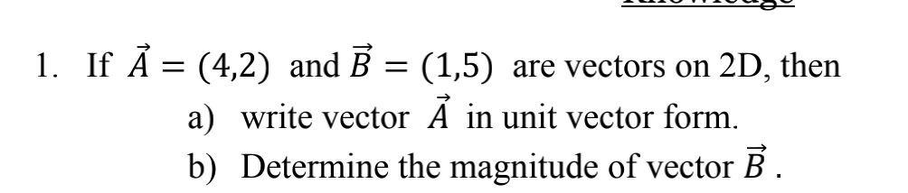 1. If Ã = (4,2) and B
(1,5) are vectors on 2D, then
a) write vector A in unit vector form.
b) Determine the magnitude of vector B.
