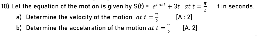 10) Let the equation of the motion is given by S(t) = ecost + 3t at t =
* t in seconds.
a) Determine the velocity of the motion at t =
[A: 2]
b) Determine the acceleration of the motion at t =
[A: 2]

