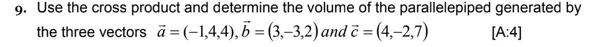 9. Use the cross product and determine the volume of the parallelepiped generated by
the three vectors ā=(-1,4,4), b = (3,–3,2) and č = (4,–2,7)
[A:4]
