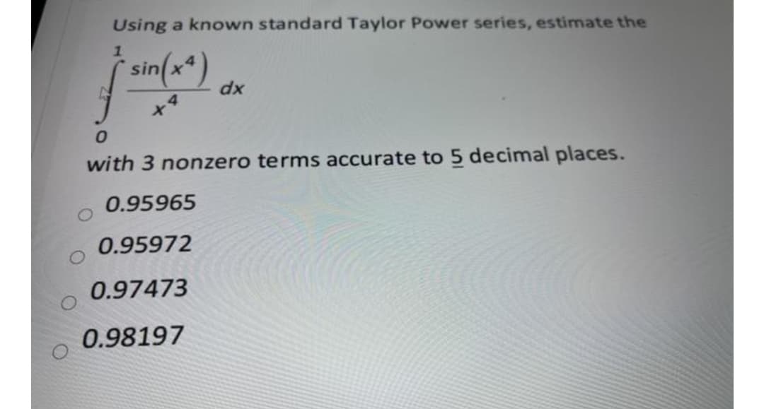 Using a known standard Taylor Power series, estimate the
1
sin(x*)
dx
4.
with 3 nonzero terms accurate to 5 decimal places.
0.95965
0.95972
0.97473
0.98197
